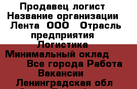 Продавец-логист › Название организации ­ Лента, ООО › Отрасль предприятия ­ Логистика › Минимальный оклад ­ 18 000 - Все города Работа » Вакансии   . Ленинградская обл.,Санкт-Петербург г.